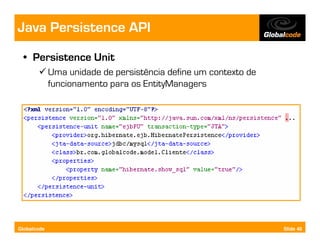 Java Persistence API
  • Persistence Unit
             Uma unidade de persistência define um contexto de
             funcionamento para os EntityManagers




Globalcode                                                       Slide 40
 