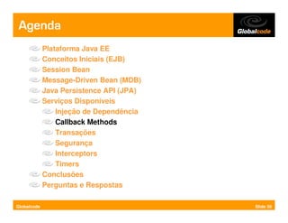 Agenda
             Plataforma Java EE
             Conceitos Iniciais (EJB)
             Session Bean
             Message-Driven Bean (MDB)
             Java Persistence API (JPA)
             Serviços Disponíveis
                 Injeção de Dependência
                 Callback Methods
                 Transações
                 Segurança
                 Interceptors
                 Timers
             Conclusões
             Perguntas e Respostas

Globalcode                                Slide 50
 