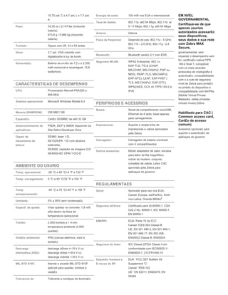 10,75 pol. C x 4,7 pol. L x 7,7 pol.
A
Peso: 34,35 oz / 2,147 lbs (incluindo
bateria)
973,8 g / 0,986 kg (incluindo
bateria)
Teclado: Opµes com 28, 43 e 53 teclas
Visor: 3,7 pol. VGA colorido com
digitalizador e luz de fundo
Alimenta£o: Bateria de on-ltio de 7,2 v e 2.200
mAh removvel e recarregvel, 15,8
watts/hora
CARACTERSTICAS DE DESEMPENHO
CPU: Processador Marvell PXA320 a
806 MHz
Sistema operacional
:
Microsoft Windows Mobile 6.5
Memria (RAM/ROM): 256 MB/1 GB
Expans£o: Cart£o SD/MMC de at© 32 GB
Desenvolvimento de
aplicativos:
PSDK, DCP e SMDK disponvel via
Site Zebra Developer Zone
Opµes de
mecanismo de
leitura:
SE960: laser 1-D,
SE1524-ER: 1-D com alcance
estendido,
SE4500: captador de imagens 2-D
SE4500-HD: DPM 1-D/2-D
AMBIENTE DO USURIO
Temp. operacional: -20 °C a 50 °C/-4 °F a 122 °F
Temp. carregamento
:
0 °C a 40 °C/32 °F a 104 °F
Temp.
armazenamento:
-40 °C a 70 °C/-40 °F a 158 °F
Umidade: 5% a 95% sem condensa£o
Especif. de queda: Vrias quedas no concreto: 1,8 m/6
p©s dentro da faixa de
temperatura operacional
Tombo: 2.000 tombos a 1 m em
temperatura ambiente (4.000
quedas)
Veda£o ambiental: IP64 (carcaa eletrnica, visor e
teclado)
Descarga
eletrosttica (ESD):
descarga a©rea +/-15 k V cc;
descarga direta +/-8 k V cc;
descarga indireta +/-8 k V cc
MIL-STD 810F: Atende e excede MIL-STD 810F
aplicvel para quedas, tombos e
veda£o
Toler¢ncia de Tolerante a condiµes de ilumina£o
Energia de sada: 100 mW nos EUA e internacional
Taxa de dados: 802.11a: at© 54 Mbps; 802.11b: at
© 11 Mbps; 802.11g: at© 54 Mbps
Antena: Interna
Faixa de frequncia: Depende do pas: 802.11a - 5 GHz;
802.11b - 2,4 GHz; 802.11g - 2,4
GHz
Bluetooth: Bluetooth vers£o 2.1 com EDR
Segurana WLAN: WPA2 Enterprise, 802.1x;
EAP-TLS; TTLS (CHAP,
MS-CHAP, MS-CHAPv2, PAP ou
MD5); PEAP (TLS, MSCHAPv2,
EAP-GTC); LEAP, EAP-FAST (
TLS, MS-CHAPv2, EAP-GTC),
WPA2/AES, CCX v4, FIPS 140-2 e
IPv6
PERIFRICOS E ACESSRIOS
Bases: Serial de compartimento nico/USB,
Ethernet de 4 slots, base apenas
para carregamento
Impressoras: Suporte a ampla linha de
impressoras e cabos aprovados
pela Zebra
Carregador: Carregador de bateria universal
com 4 compartimentos
Outros acessrios: Mdulo adaptador de cabo; encaixe
para leitor de fita magn©tica;
mdulo do modem; conjunto
completo de cabos; Leitor CAC
aprovado pela Zebra para
aplicaµes do governo
REGULAMENTAES
Geral: Aprovado para uso nos EUA,
Canad, Europa, sia/Pacfico, Am©
rica Latina, Oriente M©dio2
Segurana el©trica: Certificado para UL60950-1, CSA
C22.2 No. 60950-1, IEC 60950-1,
EN 60950-1
EMI/RFI: EUA: Parte 15 da FCC
Canad: ICES 003 Classe B
UE: EN 301 489-3, EN 301 489-1,
EN 301 489-17, EN 302-208,
EN55022 Classe B, EN55024
Segurana do laser: IEC Classe 2/FDA Classe II em
conformidade com IEC60825-1/
EN60825-1, 21CFR1040.10
Exposi£o humana a
E riscos de RF:
EUA ' FCC OET Bulletin 65
Supplement 'C'
Canad ' RSS-102
UE ' EN 62311, EN62479, EN
50364
2
EM NVEL
GOVERNAMENTAL
Certifique-se de que
apenas usurios
autorizados acessar£o
seus dispositivos,
seus dados e sua rede
com Zebra MAX
Secure,
governamental, sem
impactar o desempenho sem
fio: certifica£o nativa FIPS
140-2 Nvel 1; compatvel
com os mais recentes
protocolos de criptografia e
autentica£o; compatibilidade
com o a sute de segurana
mvel da Zebra para prote£o
no ¢mbito do dispositivo e
compatibilidade com MVPNs
(Mobile Virtual Private
Networks, redes privadas
virtuais mveis) Zebra
Habilitado para CAC (
Common access card,
Cart£o de acesso
comum)
Acessrios opcionais para
suporte a autentica£o de
aplicaµes do governo
 