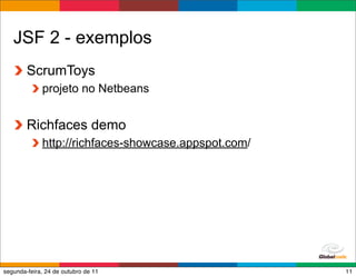 JSF 2 - exemplos
        ScrumToys
             projeto no Netbeans


        Richfaces demo
             http://richfaces-showcase.appspot.com/




                                                      Globalcode – Open4education
segunda-feira, 24 de outubro de 11                                             11
 