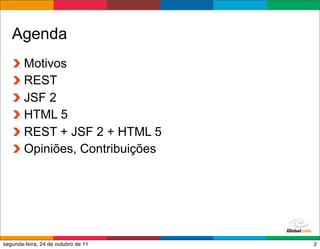 Agenda
        Motivos
        REST
        JSF 2
        HTML 5
        REST + JSF 2 + HTML 5
        Opiniões, Contribuições




                                     Globalcode – Open4education
segunda-feira, 24 de outubro de 11                            2
 