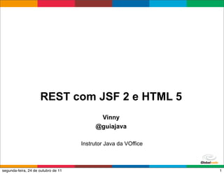 REST com JSF 2 e HTML 5
                                           Vinny
                                          @guiajava

                                     Instrutor Java da VOffice


                                                                 Globalcode – Open4education
segunda-feira, 24 de outubro de 11                                                        1
 