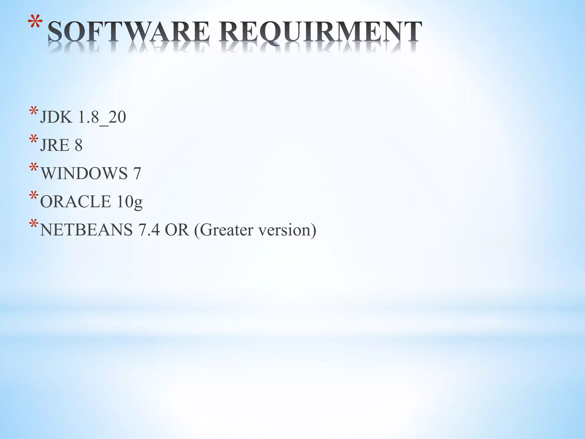 *
*JDK 1.8_20
*JRE 8
*WINDOWS 7
*ORACLE 10g
*NETBEANS 7.4 OR (Greater version)
 