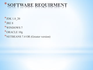 *
*JDK 1.8_20
*JRE 8
*WINDOWS 7
*ORACLE 10g
*NETBEANS 7.4 OR (Greater version)
 