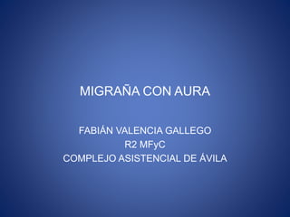 MIGRAÑA CON AURA
FABIÁN VALENCIA GALLEGO
R2 MFyC
COMPLEJO ASISTENCIAL DE ÁVILA
 