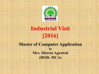 Industrial Visit
[2016]
Master of Computer Application
by
Mrs. Shweta Agrawal
(HOD, MCA)
 