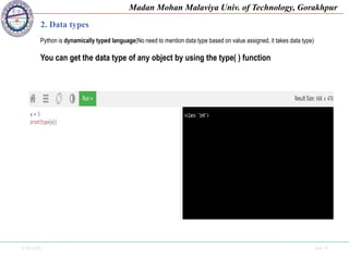 25-09-2020 Side 10
Madan Mohan Malaviya Univ. of Technology, Gorakhpur
2. Data types
Python is dynamically typed language(No need to mention data type based on value assigned, it takes data type)
You can get the data type of any object by using the type( ) function
 