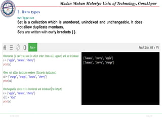 25-09-2020 Side 20
Madan Mohan Malaviya Univ. of Technology, Gorakhpur
2. Data types
Set Type: set
Set is a collection which is unordered, unindexed and unchangeable. It does
not allow duplicate members.
Sets are written with curly brackets { }.
 