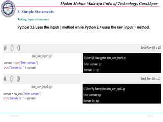 25-09-2020 Side 26
Madan Mohan Malaviya Univ. of Technology, Gorakhpur
4. Simple Statements
Taking inputs from user
Python 3.6 uses the input( ) method while Python 2.7 uses the raw_input( ) method.
 