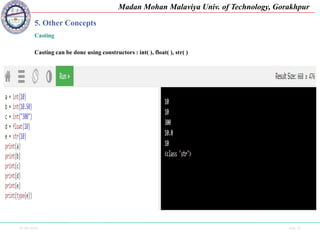 25-09-2020 Side 37
Madan Mohan Malaviya Univ. of Technology, Gorakhpur
5. Other Concepts
Casting
Casting can be done using constructors : int( ), float( ), str( )
 