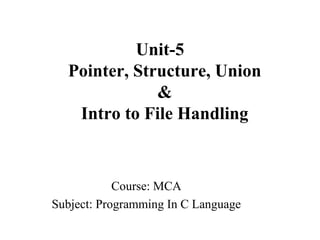 Unit-5
Pointer, Structure, Union
&
Intro to File Handling
Course: MCA
Subject: Programming In C Language
 