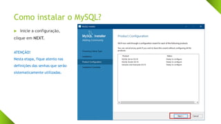 Como instalar o MySQL?
 Inicie a configuração,
clique em NEXT.
ATENÇÃO!
Nesta etapa, fique atento nas
definições das senhas que serão
sistematicamente utilizadas.
 