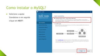 Como instalar o MySQL?
 Selecione a opção
Standalone e em seguida
clique em NEXT!
 