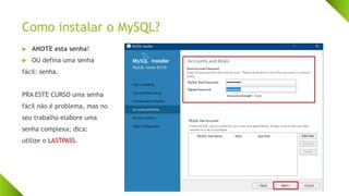Como instalar o MySQL?
 ANOTE esta senha!
 OU defina uma senha
fácil: senha.
PRA ESTE CURSO uma senha
fácil não é problema, mas no
seu trabalho elabore uma
senha complexa; dica:
utilize o LASTPASS.
 