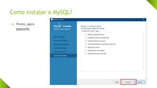 Como instalar o MySQL?
 Pronto, agora
EXECUTE!
 