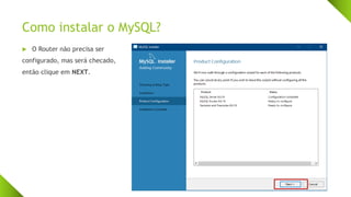 Como instalar o MySQL?
 O Router não precisa ser
configurado, mas será checado,
então clique em NEXT.
 
