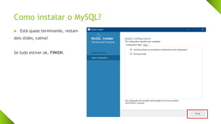 Como instalar o MySQL?
 Está quase terminando, restam
dois slides, calma!
Se tudo estiver ok, FINISH.
 