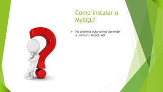 Como instalar o
MySQL?
 Na próxima aula vamos aprender
a utilizar o MySQL WB.
 