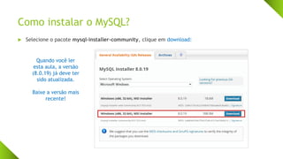 Como instalar o MySQL?
 Selecione o pacote mysql-installer-community, clique em download:
Quando você ler
esta aula, a versão
(8.0.19) já deve ter
sido atualizada.
Baixe a versão mais
recente!
 