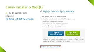 Como instalar o MySQL?
 Não precisa fazer login,
clique em
No thanks, just start my download:
 