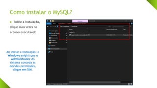 Como instalar o MySQL?
 Inicie a instalação,
clique duas vezes no
arquivo executável:
Ao iniciar a instalação, o
Windows exigirá que o
Administrador do
sistema conceda as
devidas permissões,
clique em SIM.
 