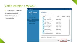 Como instalar o MySQL?
 Neste passo, EXECUTE
as devidas instalações,
conforme ilustrado na
figura ao lado.
 