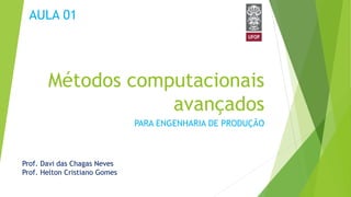 Métodos computacionais
avançados
PARA ENGENHARIA DE PRODUÇÃO
Prof. Davi das Chagas Neves
Prof. Helton Cristiano Gomes
AULA 01
 