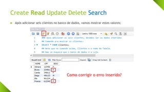 Create Read Update Delete Search
 Após adicionar seis clientes no banco de dados, vamos mostrar estes valores:
Como corrigir o erro inserido?
 
