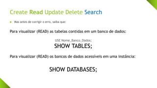 Create Read Update Delete Search
 Mas antes de corrigir o erro, saiba que:
Para visualizar (READ) as tabelas contidas em um banco de dados:
USE Nome_Banco_Dados;
SHOW TABLES;
Para visualizar (READ) os bancos de dados acessíveis em uma instância:
SHOW DATABASES;
 