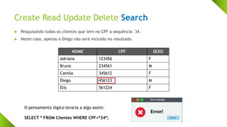 Create Read Update Delete Search
 Pesquisando todos os clientes que tem no CPF a sequência: 34.
 Neste caso, apenas o Diego não será incluído no resultado.
NOME CPF SEXO
Adriana 123456 F
Bruno 234561 M
Camila 345612 F
Diego 456123 M
Elis 561234 F
O pensamento lógico levaria a algo assim:
SELECT * FROM Clientes WHERE CPF=*34*;
 
