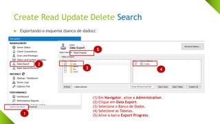 Create Read Update Delete Search
 Exportando o esquema (banco de dados):
c
1
2
3 4
5
(1) Em Navigator, ative a Administration.
(2) Clique em Data Export.
(3) Selecione o Banco de Dados.
(4) Selecione as Tabelas.
(5) Ative a barra Export Progress.
 