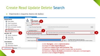 Create Read Update Delete Search
 Importando o esquema (banco de dados):
1
2
3
4
5
6
(1) Em Navigator, ative a Administration.
(2) Clique em Data Import/Restore.
(3) Selecione Import from Self-Container File.
(4) Busque o arquivo SQL na pasta na qual este se encontra.
(5) Selecione o Banco de Dados previamente criado para a armazenagem.
(6) Ative a barra Import Progress.
 