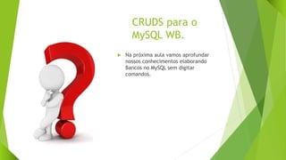 CRUDS para o
MySQL WB.
 Na próxima aula vamos aprofundar
nossos conhecimentos elaborando
Bancos no MySQL sem digitar
comandos.
 