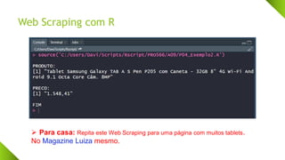Web Scraping com R
➢ Para casa: Repita este Web Scraping para uma página com muitos tablets.
No Magazine Luiza mesmo.
 