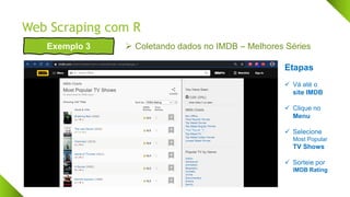 Web Scraping com R
Exemplo 3 ➢ Coletando dados no IMDB – Melhores Séries
Etapas
✓ Vá até o
site IMDB
✓ Clique no
Menu
✓ Selecione
Most Popular
TV Shows
✓ Sorteie por
IMDB Rating
 