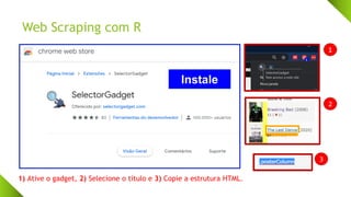 Web Scraping com R
Instale
1
2
3
1) Ative o gadget, 2) Selecione o título e 3) Copie a estrutura HTML.
 