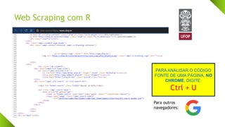 Web Scraping com R
PARA ANALISAR O CÓDIGO
FONTE DE UMA PÁGINA, NO
CHROME, DIGITE:
Ctrl + U
Para outros
navegadores:
 