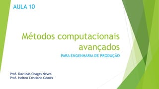 Métodos computacionais
avançados
PARA ENGENHARIA DE PRODUÇÃO
Prof. Davi das Chagas Neves
Prof. Helton Cristiano Gomes
AULA 10
 