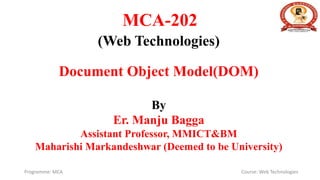 MCA-202
(Web Technologies)
Document Object Model(DOM)
By
Er. Manju Bagga
Assistant Professor, MMICT&BM
Maharishi Markandeshwar (Deemed to be University)
Programme: MCA Course: Web Technologies
 
