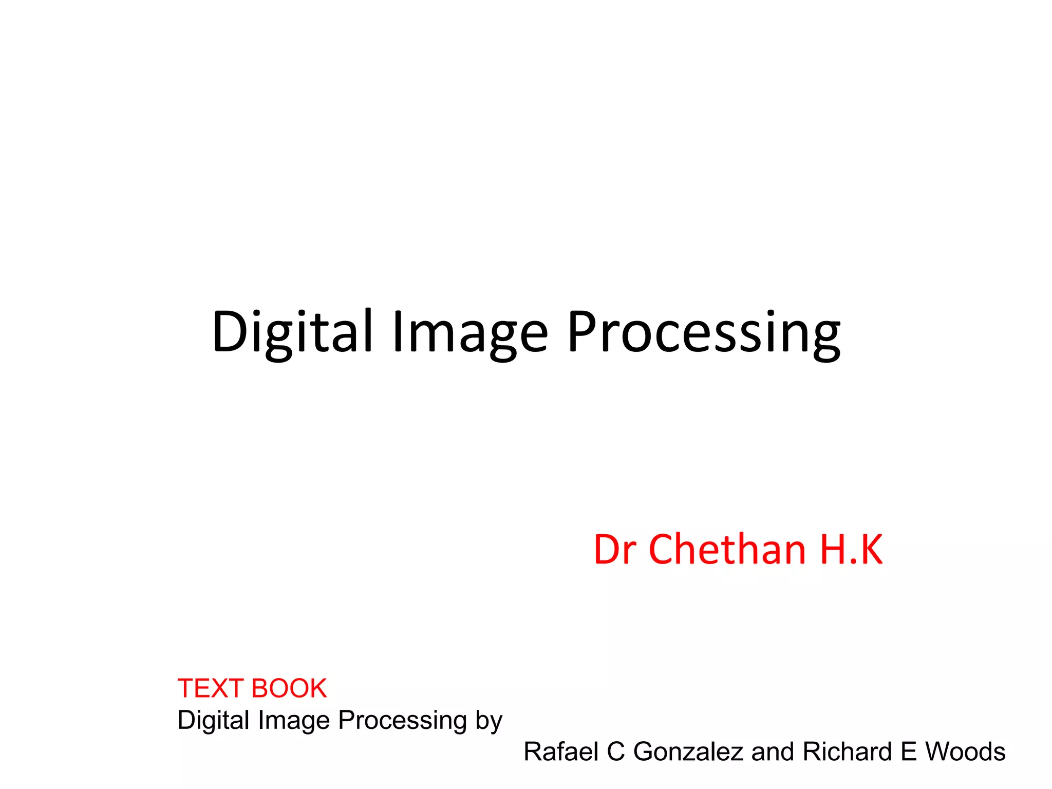 Digital Image Processing
Dr Chethan H.K
TEXT BOOK
Digital Image Processing by
Rafael C Gonzalez and Richard E Woods
 