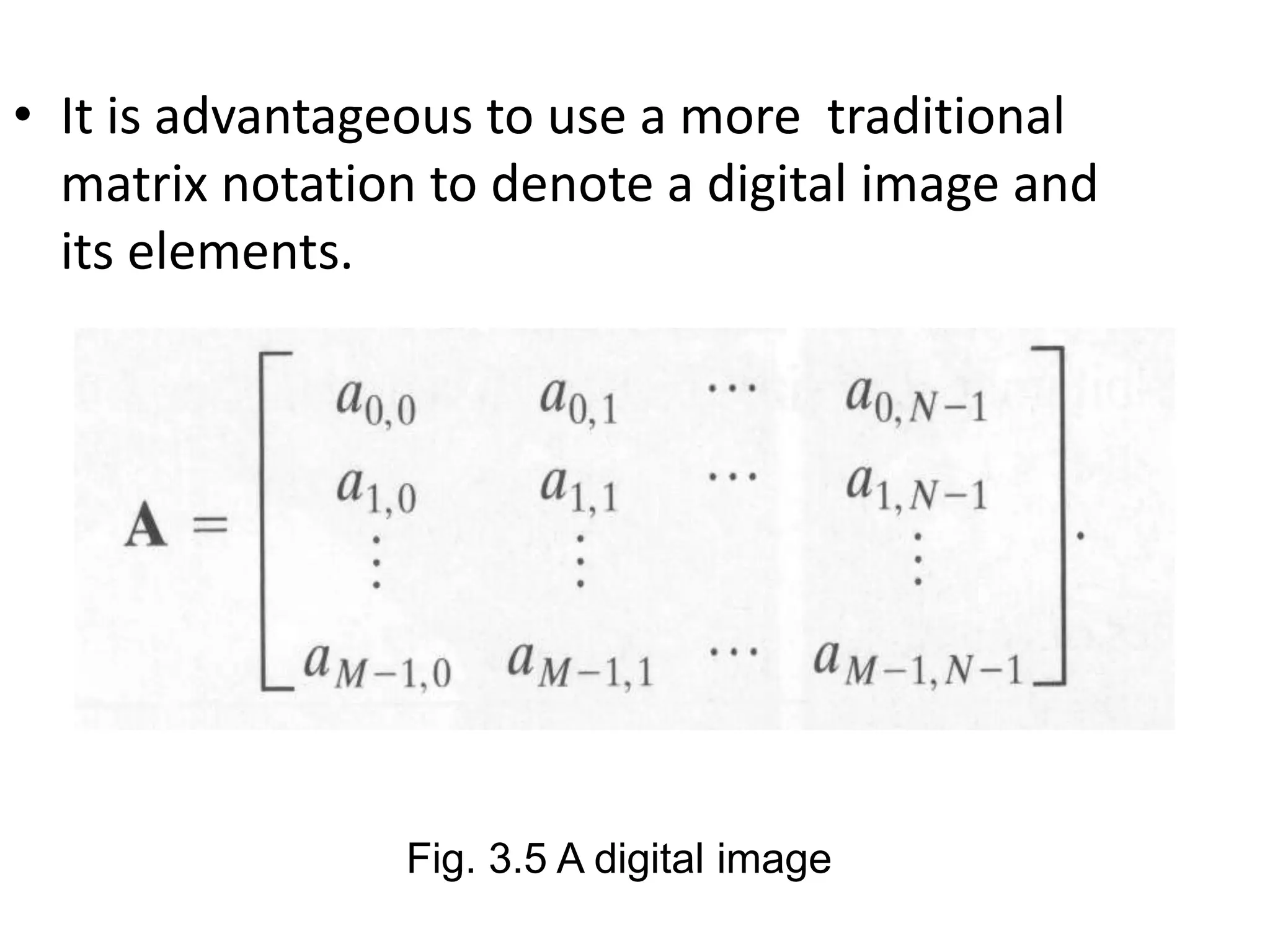 • It is advantageous to use a more traditional
matrix notation to denote a digital image and
its elements.
Fig. 3.5 A digital image
 