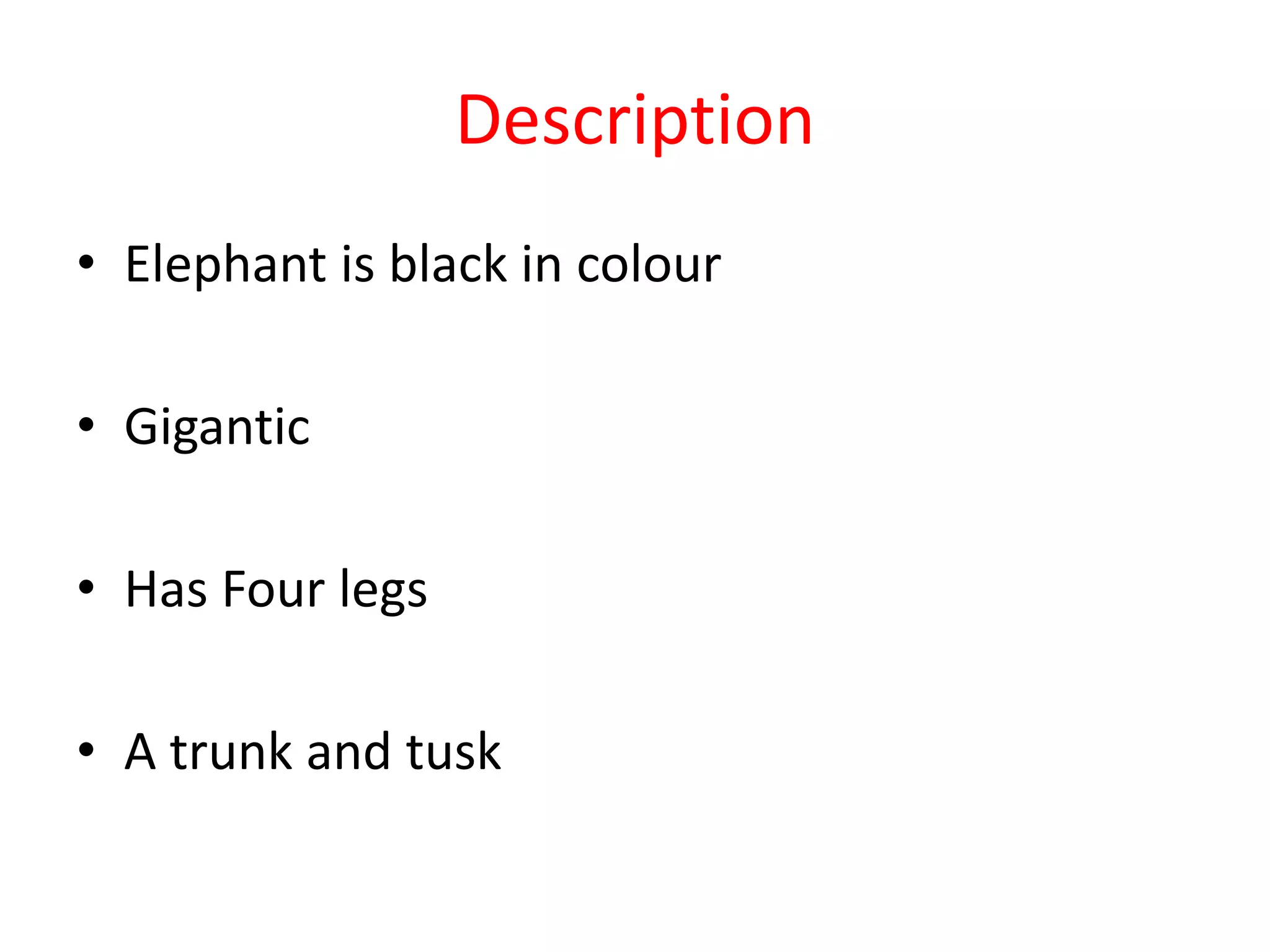 Description
• Elephant is black in colour
• Gigantic
• Has Four legs
• A trunk and tusk
 