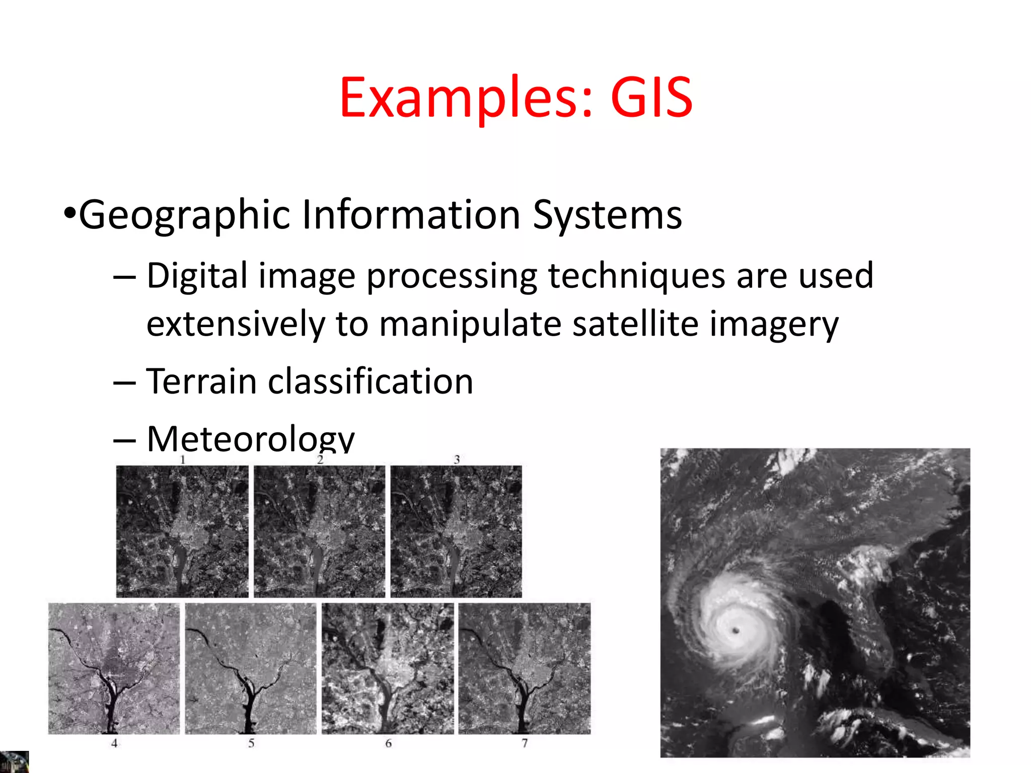 Examples: GIS
•Geographic Information Systems
– Digital image processing techniques are used
extensively to manipulate satellite imagery
– Terrain classification
– Meteorology
 