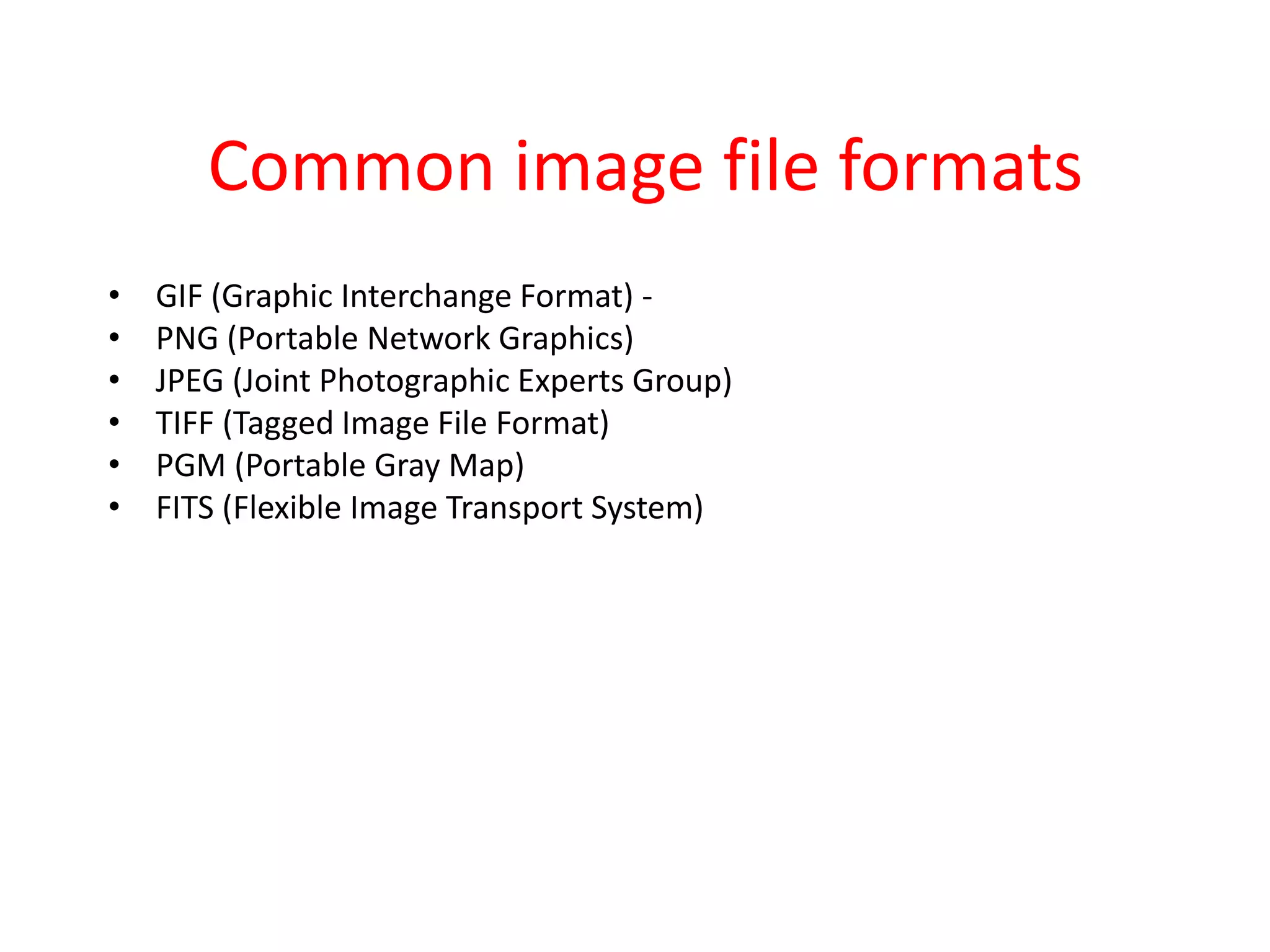 Common image file formats
• GIF (Graphic Interchange Format) -
• PNG (Portable Network Graphics)
• JPEG (Joint Photographic Experts Group)
• TIFF (Tagged Image File Format)
• PGM (Portable Gray Map)
• FITS (Flexible Image Transport System)
 