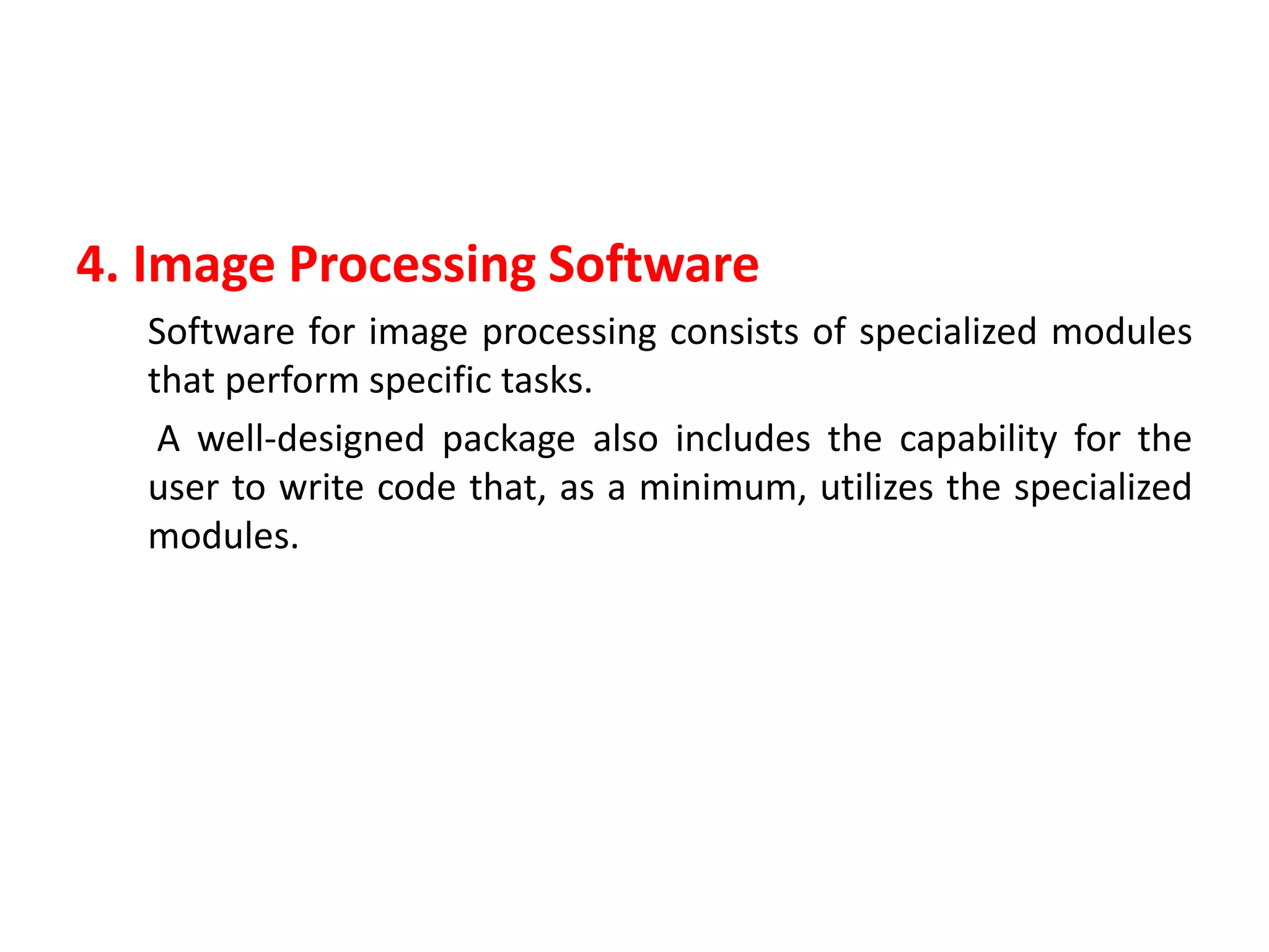 4. Image Processing Software
Software for image processing consists of specialized modules
that perform specific tasks.
A well-designed package also includes the capability for the
user to write code that, as a minimum, utilizes the specialized
modules.
 