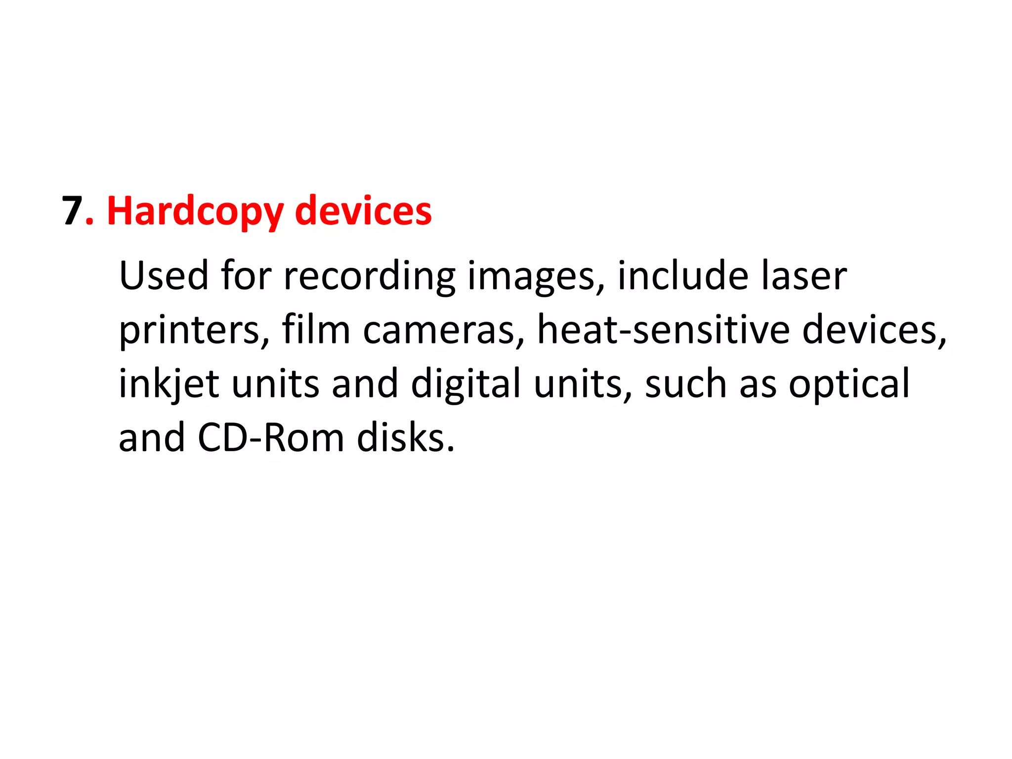 7. Hardcopy devices
Used for recording images, include laser
printers, film cameras, heat-sensitive devices,
inkjet units and digital units, such as optical
and CD-Rom disks.
 