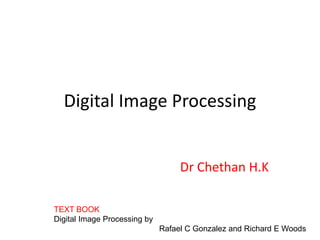 Digital Image Processing
Dr Chethan H.K
TEXT BOOK
Digital Image Processing by
Rafael C Gonzalez and Richard E Woods
 