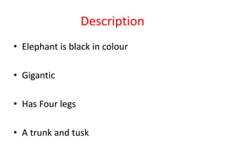 Description
• Elephant is black in colour
• Gigantic
• Has Four legs
• A trunk and tusk
 