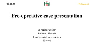 Pre-operative case presentation
Dr. Kazi Saiful Islam
Resident , Phase B
Department of Neurosurgery
BSMMU
06.08.22 Yellow unit
 