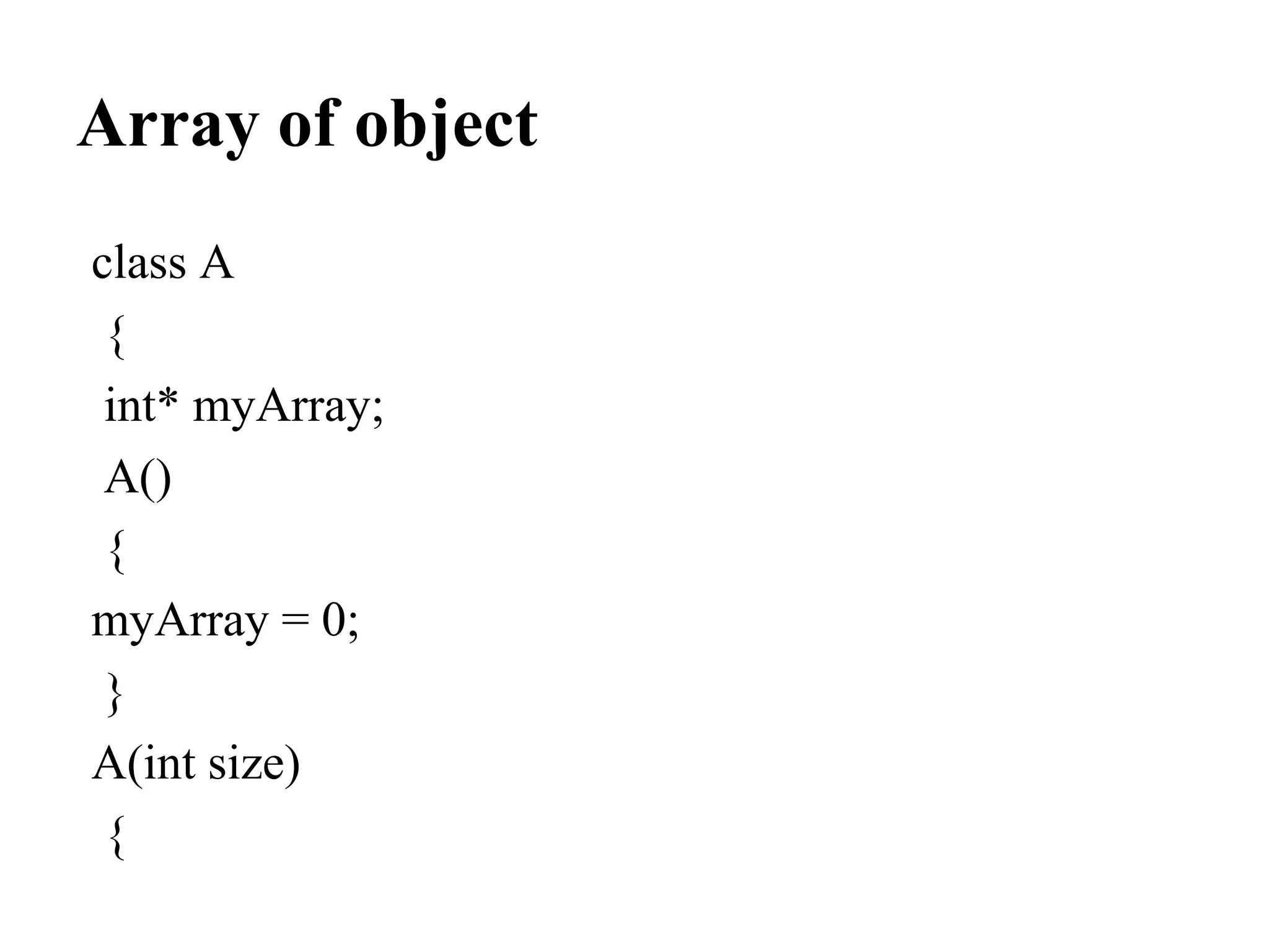 Array of object
class A
{
int* myArray;
A()
{
myArray = 0;
}
A(int size)
{
 